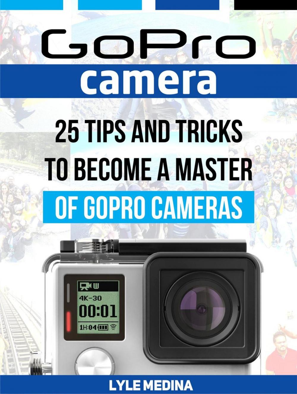 Big bigCover of GoPro Camera: 25 Tips And Tricks to Become a Master of GoPro Cameras