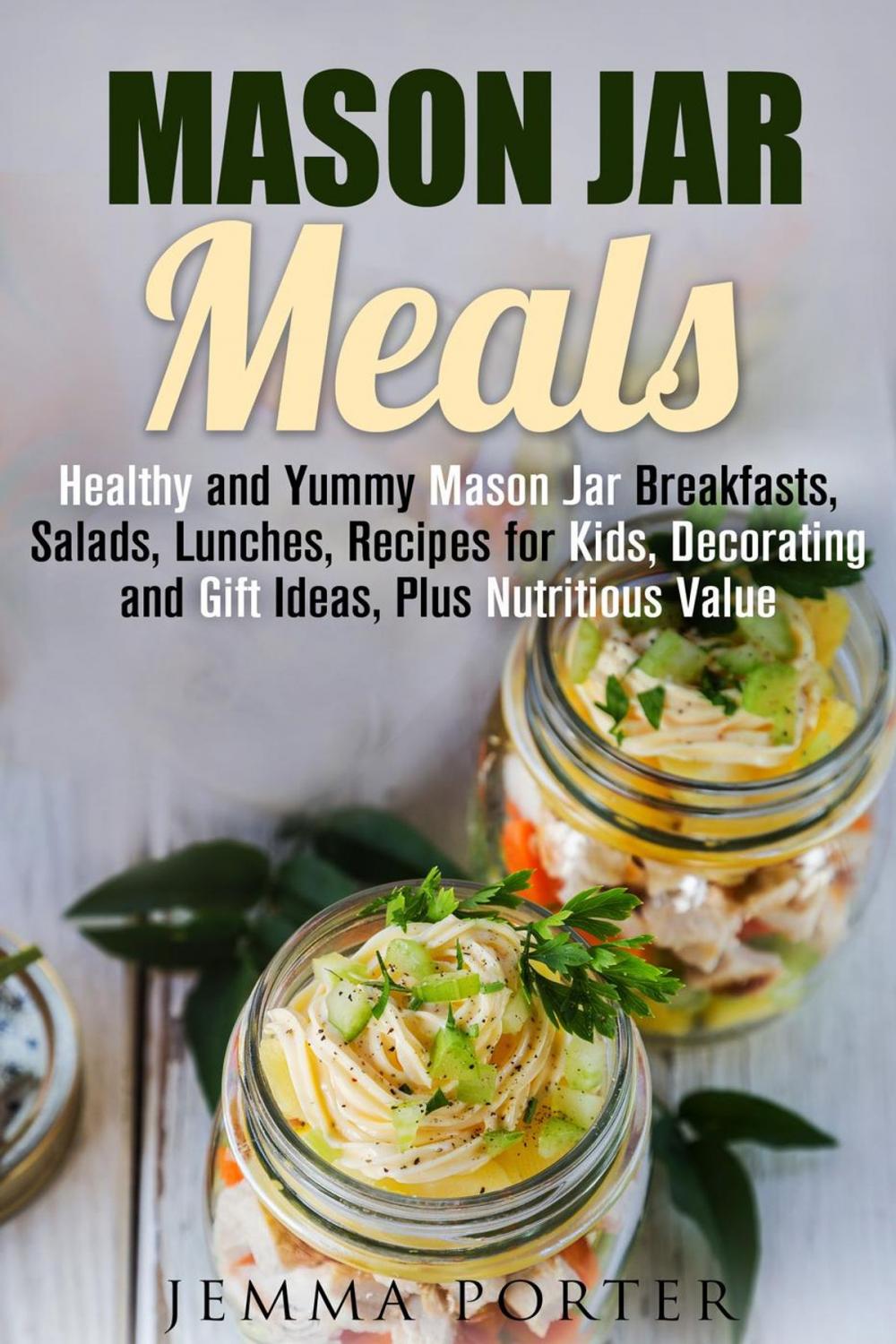 Big bigCover of Mason Jar Meals: Healthy and Yummy Mason Jar Breakfasts, Salads, Lunches, Recipes for Kids, Decorating and Gift Ideas, Plus Nutritious Value