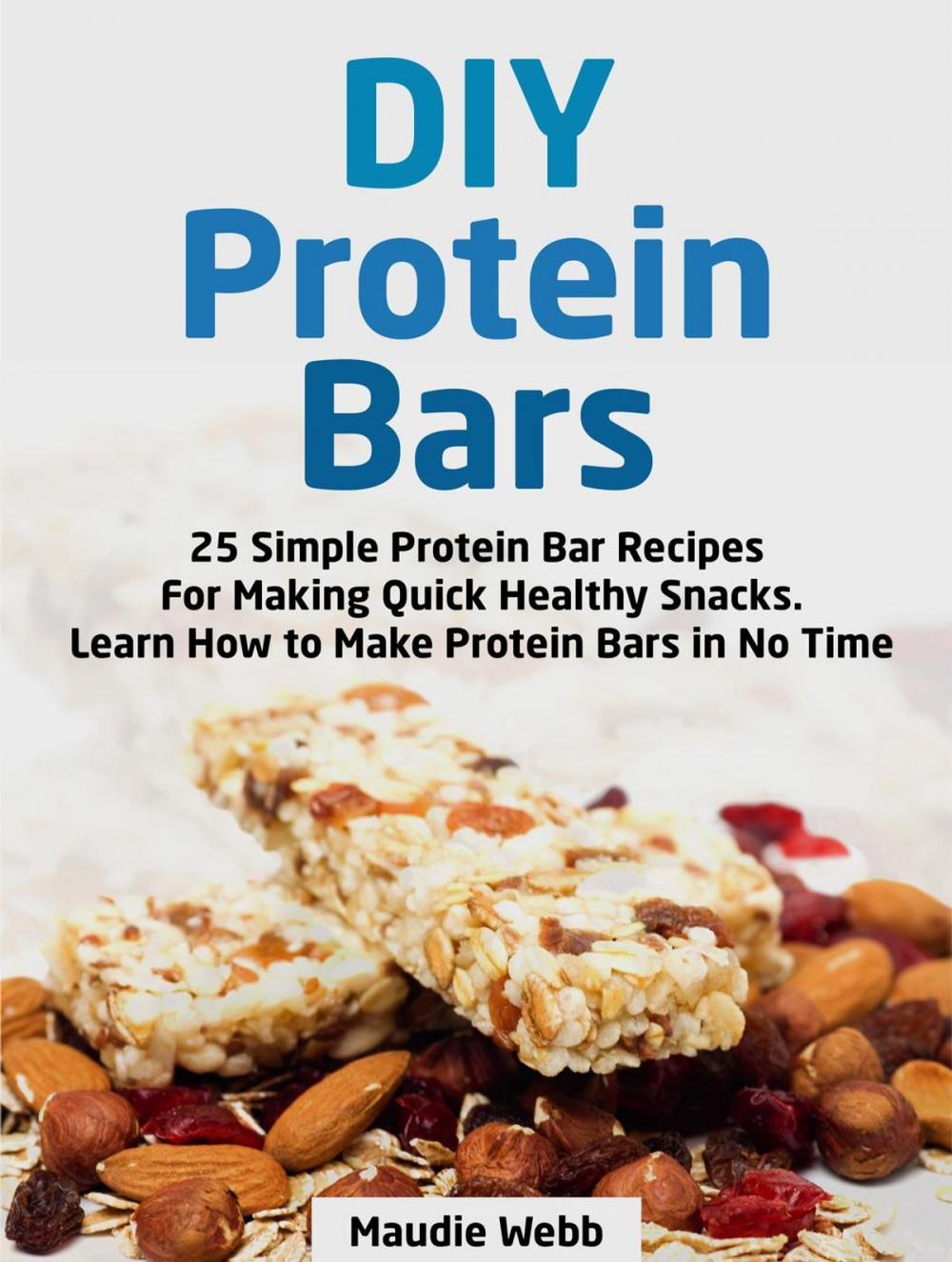 Big bigCover of Diy Protein Bars: 25 Simple Protein Bar Recipes For Making Quick Healthy Snacks. Learn How to Make Protein Bars in No Time