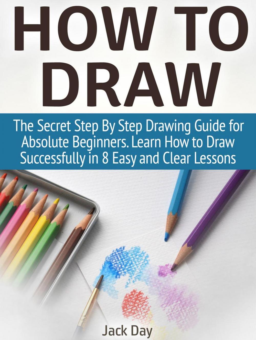 Big bigCover of How to Draw: The Secret Step By Step Drawing Guide for Absolute Beginners. Learn How to Draw Successfully in 8 Easy and Clear Lessons