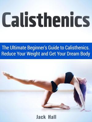 Cover of Calisthenics: The Ultimate Beginner's Guide to Calisthenics. Reduce Your Weight and Get Your Dream Body