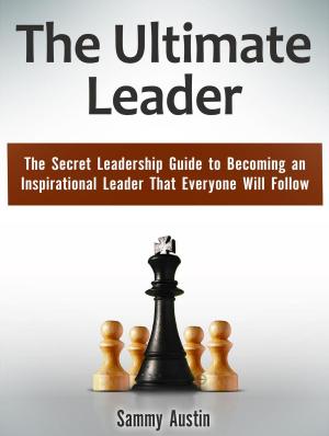 Cover of the book The Ultimate Leader: The Secret Leadership Guide to Becoming an Inspirational Leader That Everyone Will Follow by Agatha Melton