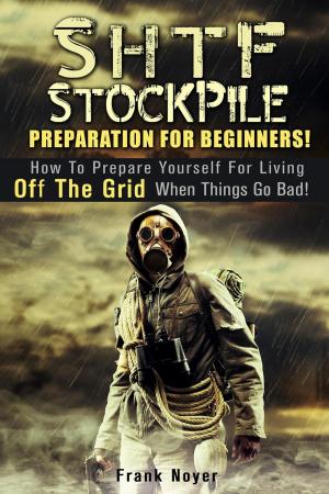 Cover of the book SHTF Stockpile: Preparation for Beginners! How to Prepare Yourself for Living off the Grid when things Go Bad! by Phyllis Gill