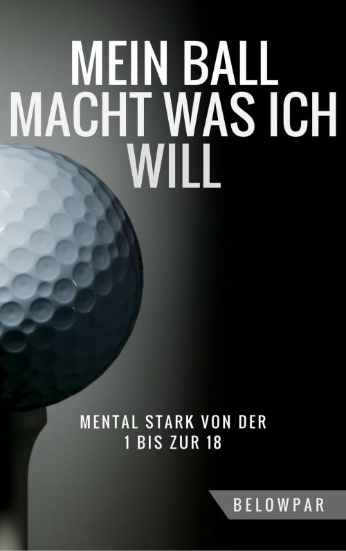 Cover of the book Golf: Mein Ball Macht Was Ich Will - Mental Stark von der 1 bis zur 18 by BelowPar, BelowPar