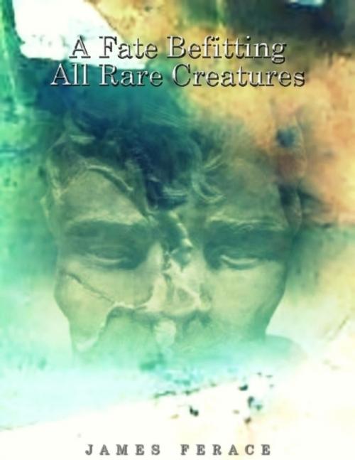 Cover of the book A Fate Befitting All Rare Creatures by James Ferace, Lulu.com