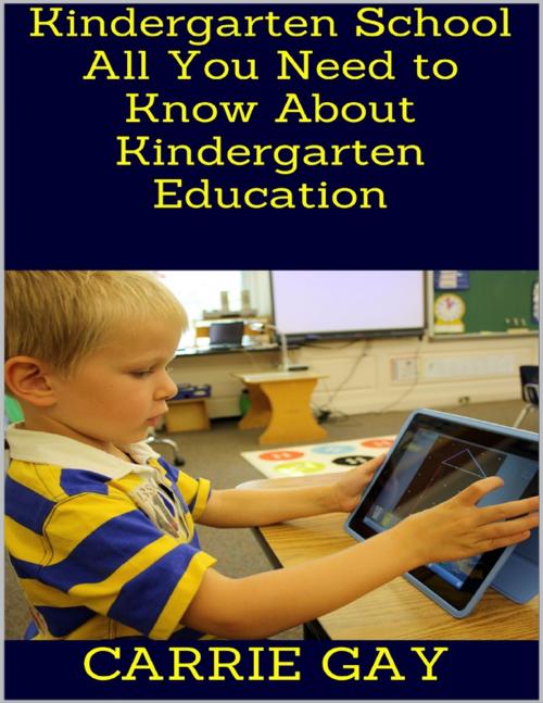 Cover of the book Kindergarten School: All You Need to Know About Kindergarten Education by Carrie Gay, Lulu.com