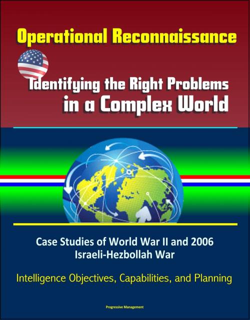 Cover of the book Operational Reconnaissance: Identifying the Right Problems in a Complex World – Case Studies of World War II and 2006 Israeli-Hezbollah War, Intelligence Objectives, Capabilities, and Planning by Progressive Management, Progressive Management