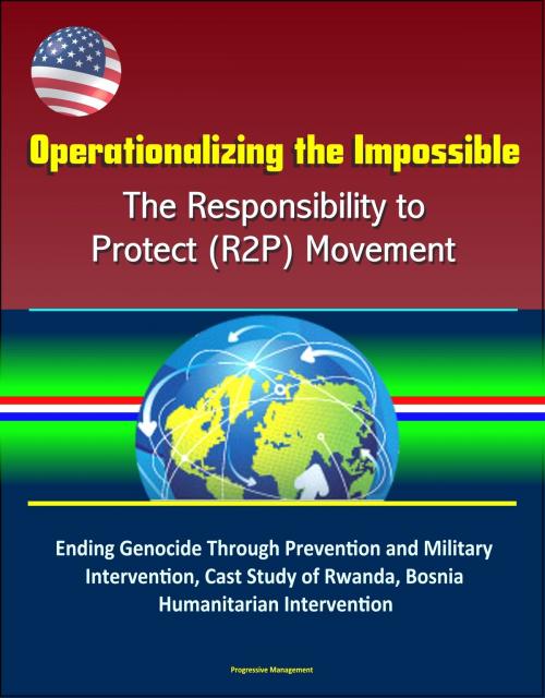 Cover of the book Operationalizing the Impossible: The Responsibility to Protect (R2P) Movement - Ending Genocide Through Prevention and Military Intervention, Cast Study of Rwanda, Bosnia, Humanitarian Intervention by Progressive Management, Progressive Management