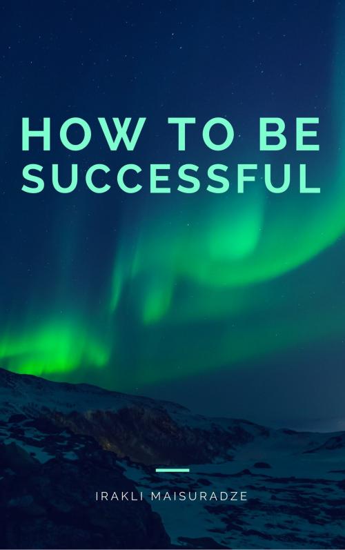 Cover of the book How To Be Successful by Irakli Maisuradze, Irakli Maisuradze