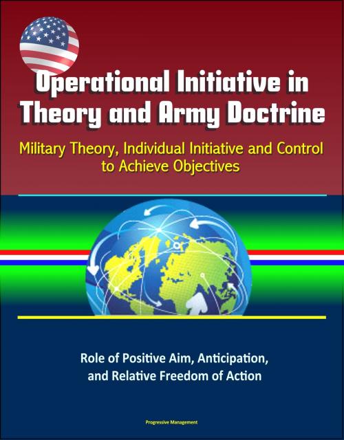 Cover of the book Operational Initiative in Theory and Army Doctrine: Military Theory, Individual Initiative and Control to Achieve Objectives, Role of Positive Aim, Anticipation, and Relative Freedom of Action by Progressive Management, Progressive Management