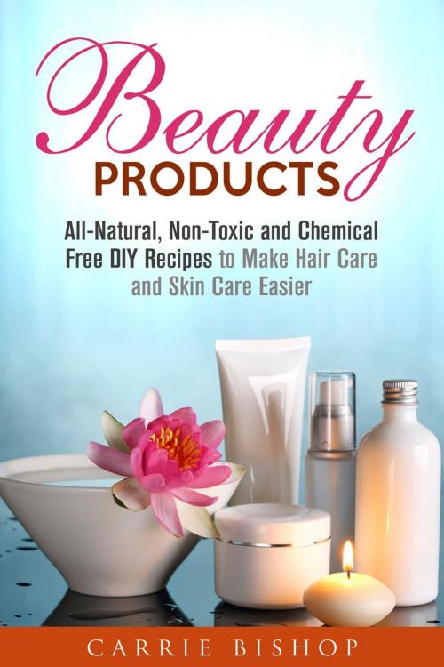 Cover of the book Beauty Products: All-Natural, Non-Toxic and Chemical Free DIY Recipes to Make Hair Care and Skin Care Easier by Carrie Bishop, Guava Books