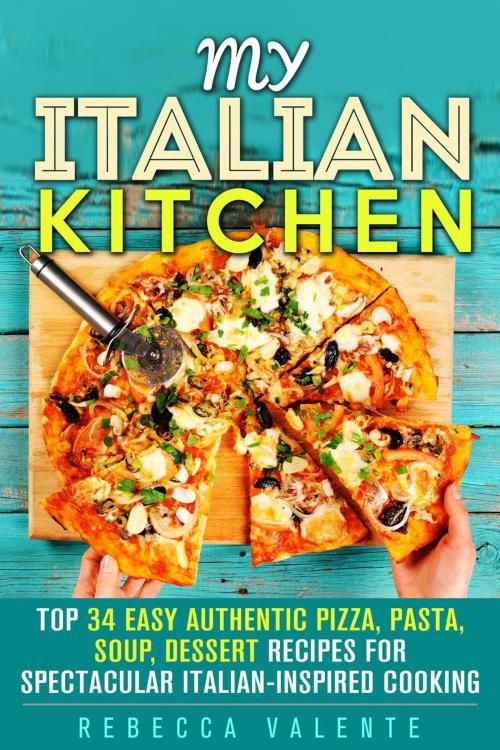 Cover of the book My Italian Kitchen: Top 34 Easy Authentic Pizza, Pasta, Soup, Dessert Recipes for Spectacular Italian-Inspired Cooking by Rebecca Valente, Guava Books