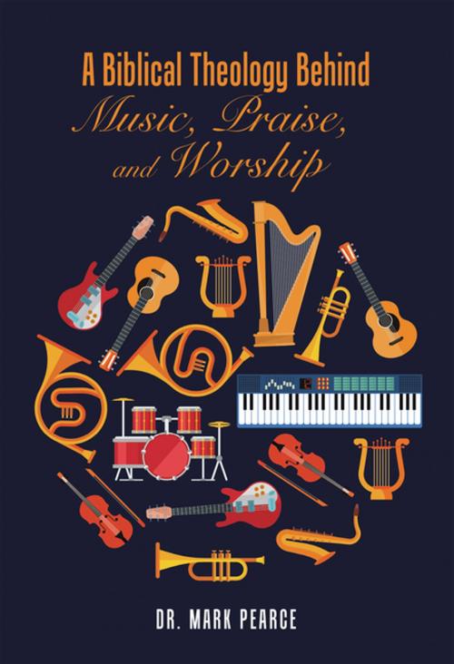 Cover of the book A Biblical Theology Behind Music, Praise, and Worship by Mark Pearce, AuthorHouse UK