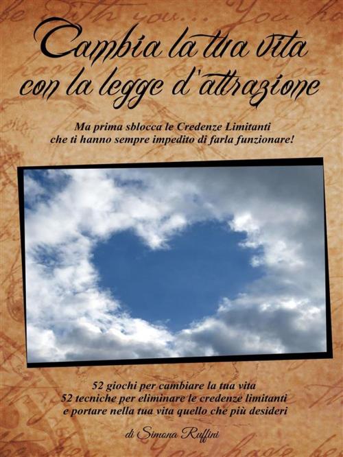 Cover of the book Cambia la tua vita con la Legge di Attrazione, ma prima sblocca le credenze limitanti che ti hanno sempre impedito di farla funzionare! by Simona Ruffini, Simona Ruffini