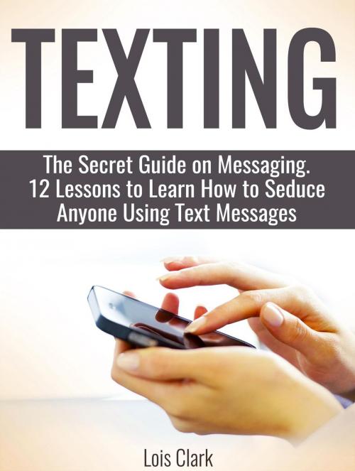 Cover of the book Texting: The Secret Guide on Messaging. 12 Lessons to Learn How to Seduce Anyone Using Text Messages by Lois Clark, JVzon Studio