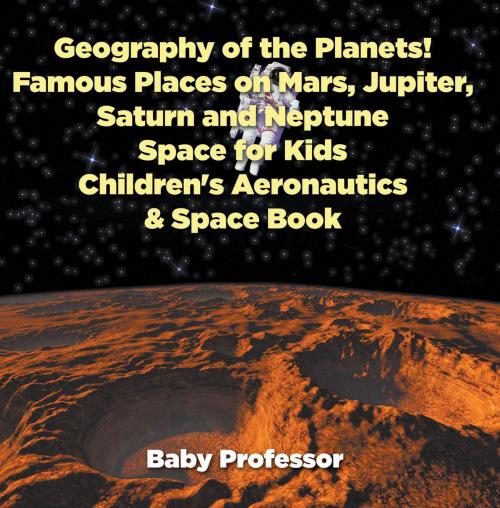 Cover of the book Geography of the Planets! Famous Places on Mars, Jupiter, Saturn and Neptune, Space for Kids - Children's Aeronautics & Space Book by Baby Professor, Speedy Publishing LLC