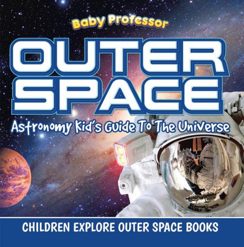 Cover of the book Outer Space: Astronomy Kid’s Guide To The Universe - Children Explore Outer Space Books by Baby Professor, Speedy Publishing LLC