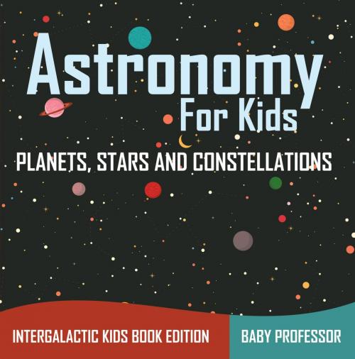 Cover of the book Astronomy For Kids: Planets, Stars and Constellations - Intergalactic Kids Book Edition by Baby Professor, Speedy Publishing LLC