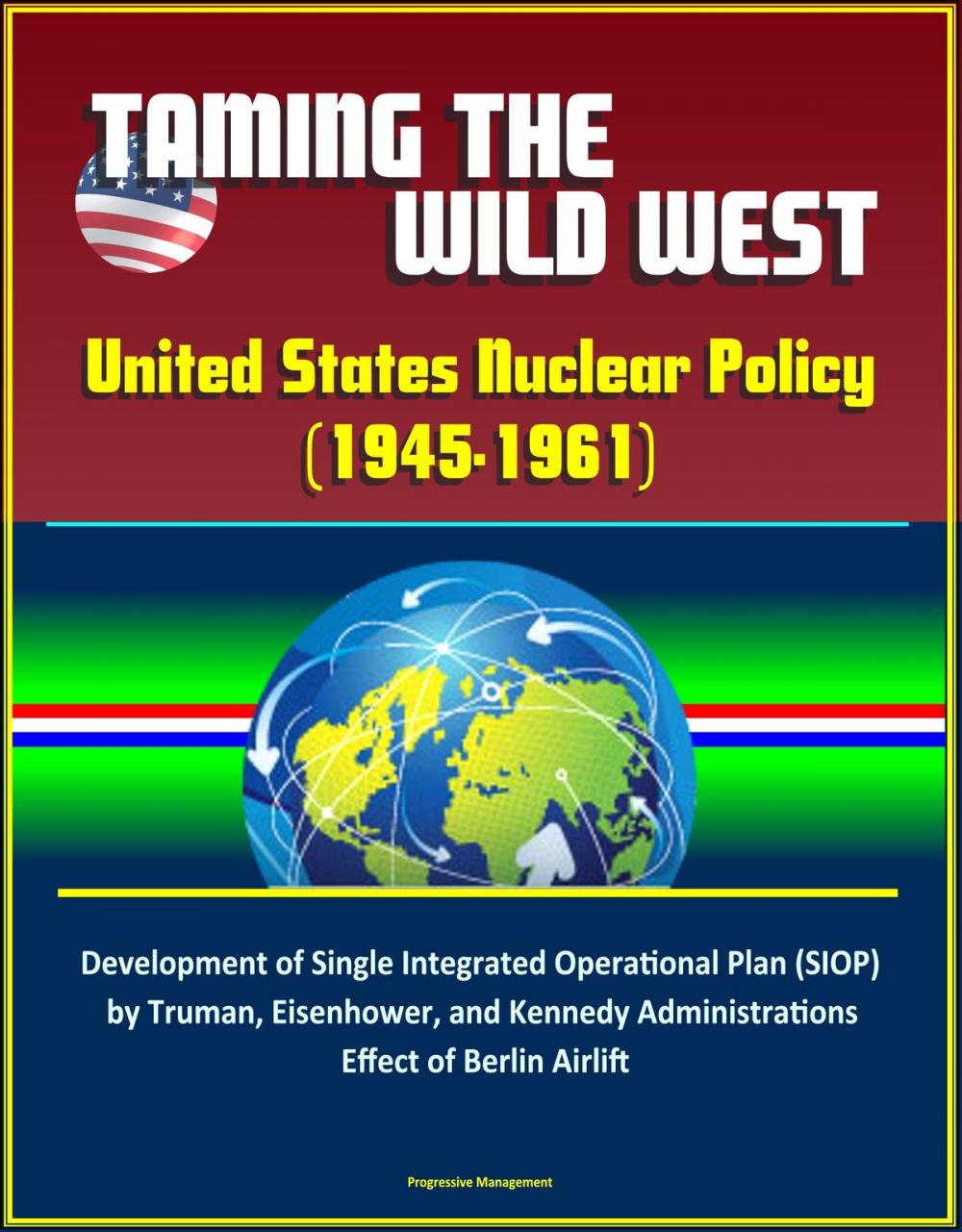 Big bigCover of Taming the Wild West: United States Nuclear Policy (1945-1961) - Development of Single Integrated Operational Plan (SIOP) by Truman, Eisenhower, and Kennedy Administrations, Effect of Berlin Airlift