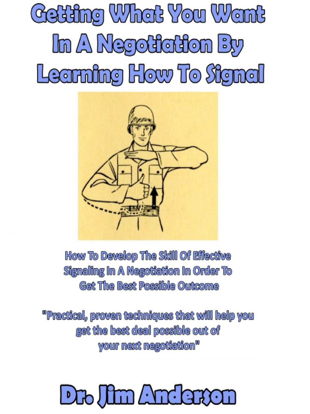 Big bigCover of Getting What You Want In A Negotiation By Learning How To Signal: How To Develop The Skill Of Effective Signaling In A Negotiation In Order To Get The Best Possible Outcome