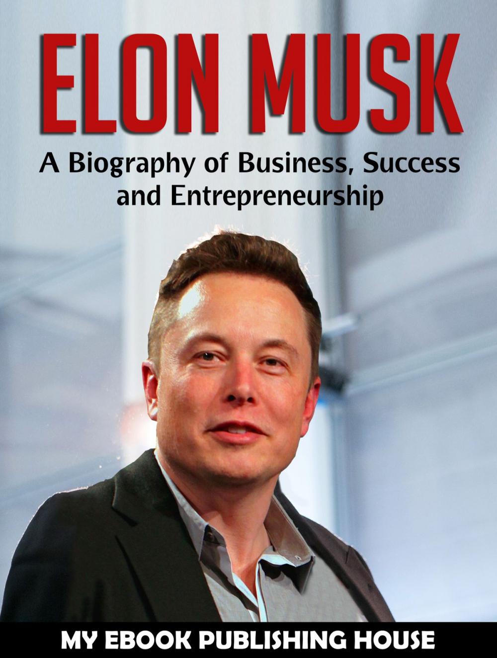 Big bigCover of Elon Musk: A Biography of Business, Success and Entrepreneurship (Tesla, SpaceX, Billionaire)