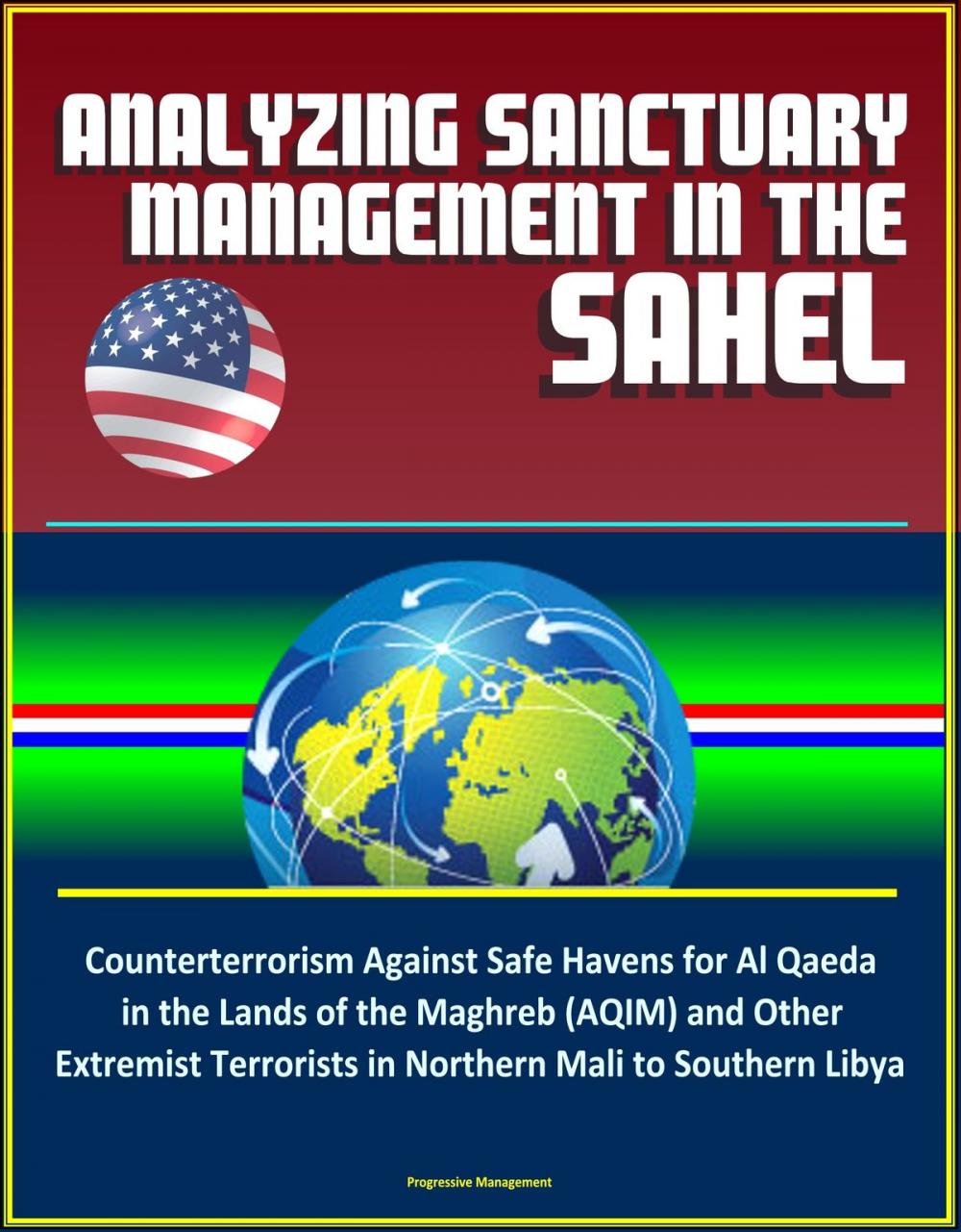 Big bigCover of Analyzing Sanctuary Management in the Sahel - Counterterrorism Against Safe Havens for Al Qaeda in the Lands of the Maghreb (AQIM) and Other Extremist Terrorists in Northern Mali to Southern Libya