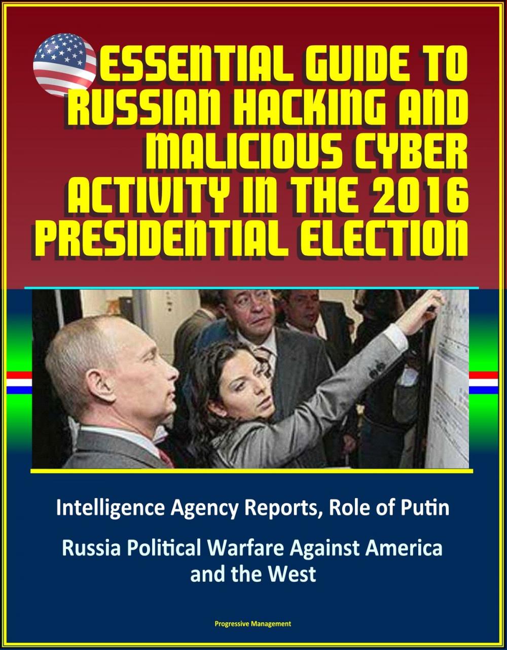 Big bigCover of Essential Guide to Russian Hacking and Malicious Cyber Activity in the 2016 Presidential Election, Intelligence Agency Reports, Role of Putin, Russia Political Warfare Against America and the West