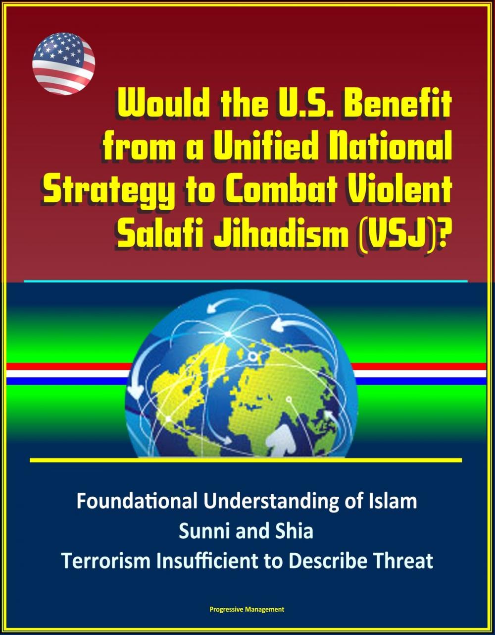 Big bigCover of Would the U.S. Benefit from a Unified National Strategy to Combat Violent Salafi Jihadism (VSJ)? Foundational Understanding of Islam, Sunni and Shia, Terrorism Insufficient to Describe Threat