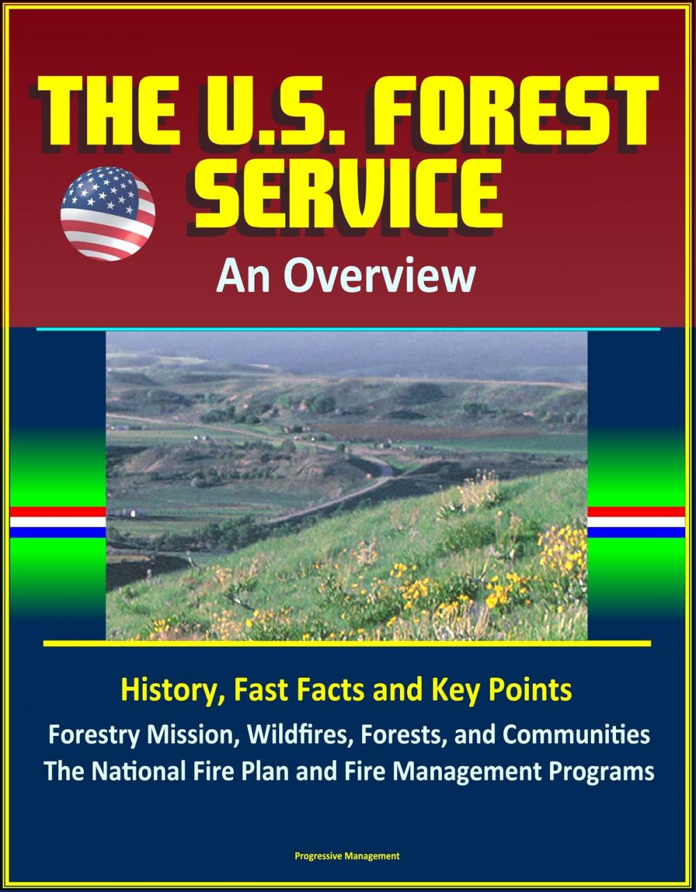 Big bigCover of The U.S. Forest Service: An Overview - History, Fast Facts and Key Points, Forestry Mission, Wildfires, Forests, and Communities, The National Fire Plan and Fire Management Programs