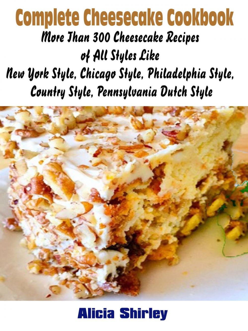 Big bigCover of Complete Cheesecake Cookbook: More Than 300 Cheesecake Recipes of All Styles Like New York Style, Chicago Style, Philadelphia Style, Country Style, Pennsylvania Dutch Style