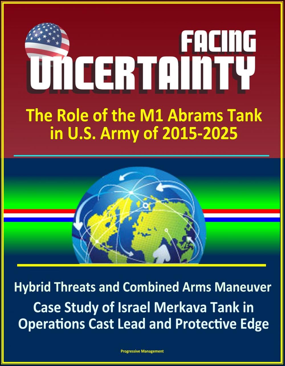 Big bigCover of Facing Uncertainty: The Role of the M1 Abrams Tank in U.S. Army of 2015-2025 - Hybrid Threats and Combined Arms Maneuver, Case Study of Israel Merkava Tank in Operations Cast Lead and Protective Edge