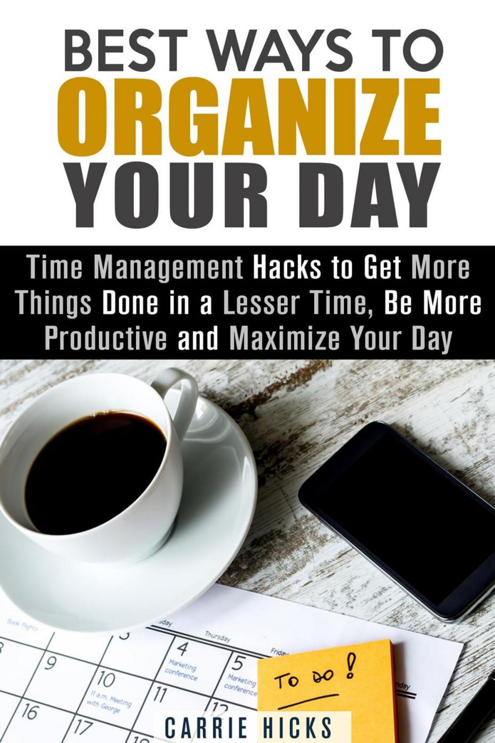 Big bigCover of Best Ways to Organize Your Day: Time Management Hacks to Get More Things Done in a Lesser Time, Be more Productive and Maximize Your Day