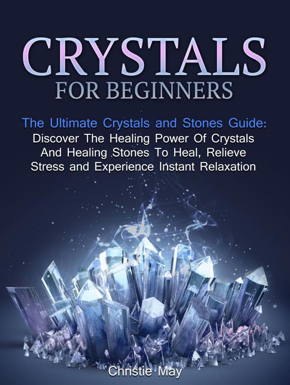 Big bigCover of Crystals: Crystals and Stones Guide - Discover The Healing Power of Crystals and Healing Stones To Heal, Relieve Stress and Experience Instant Relaxation