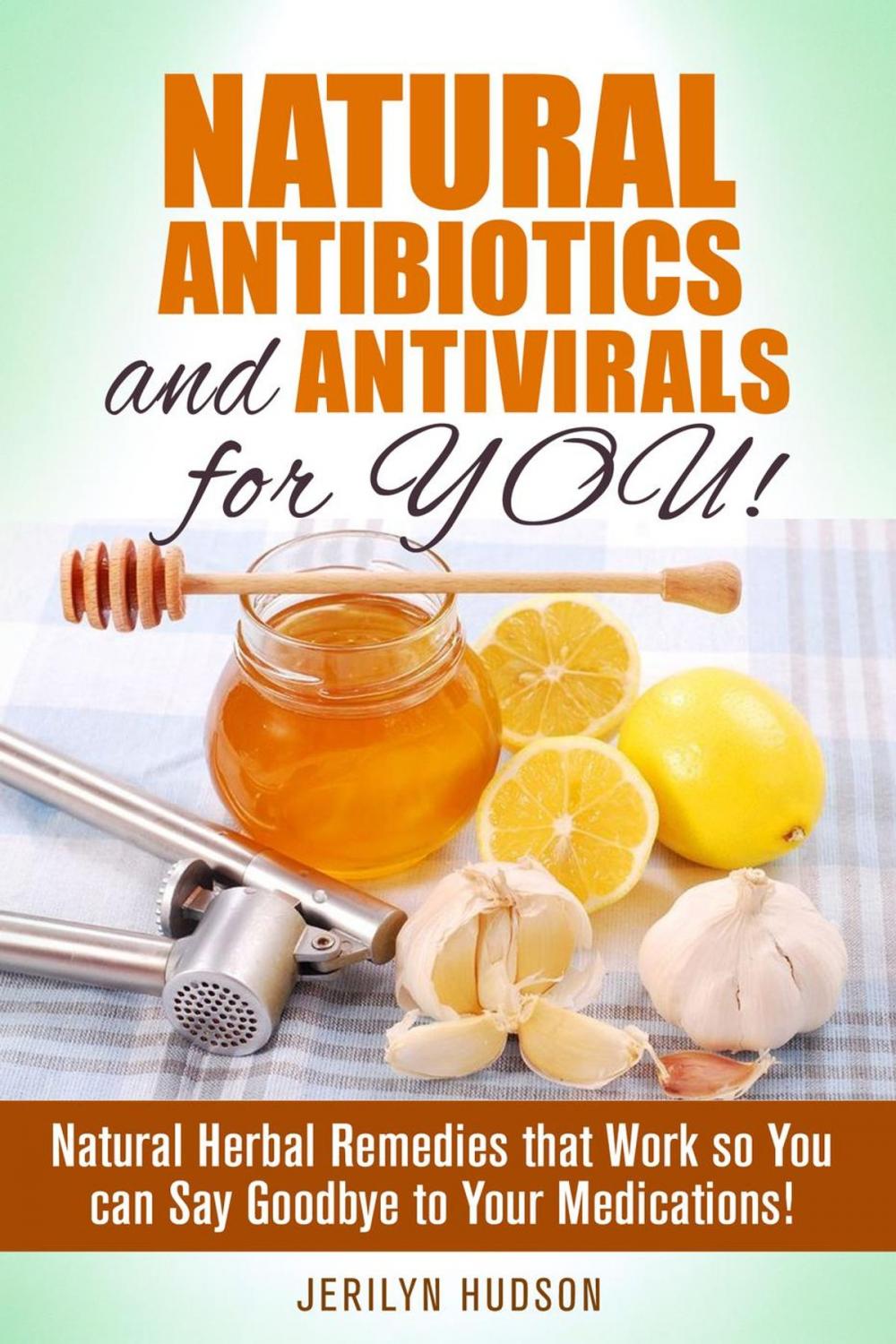 Big bigCover of Natural Antibiotics and Antivirals for You! Natural Herbal Remedies that Work so You can Say Goodbye to Your Medications!