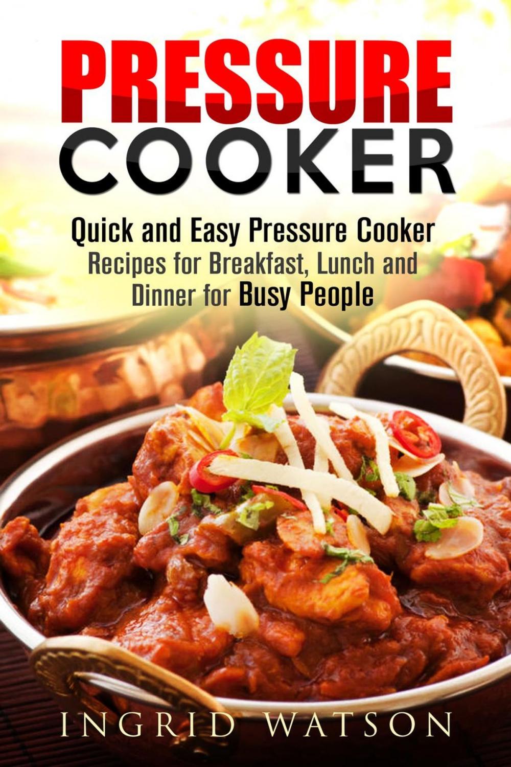 Big bigCover of Pressure Cooker : Quick and Easy Pressure Cooker Recipes for Breakfast, Lunch and Dinner for Busy People