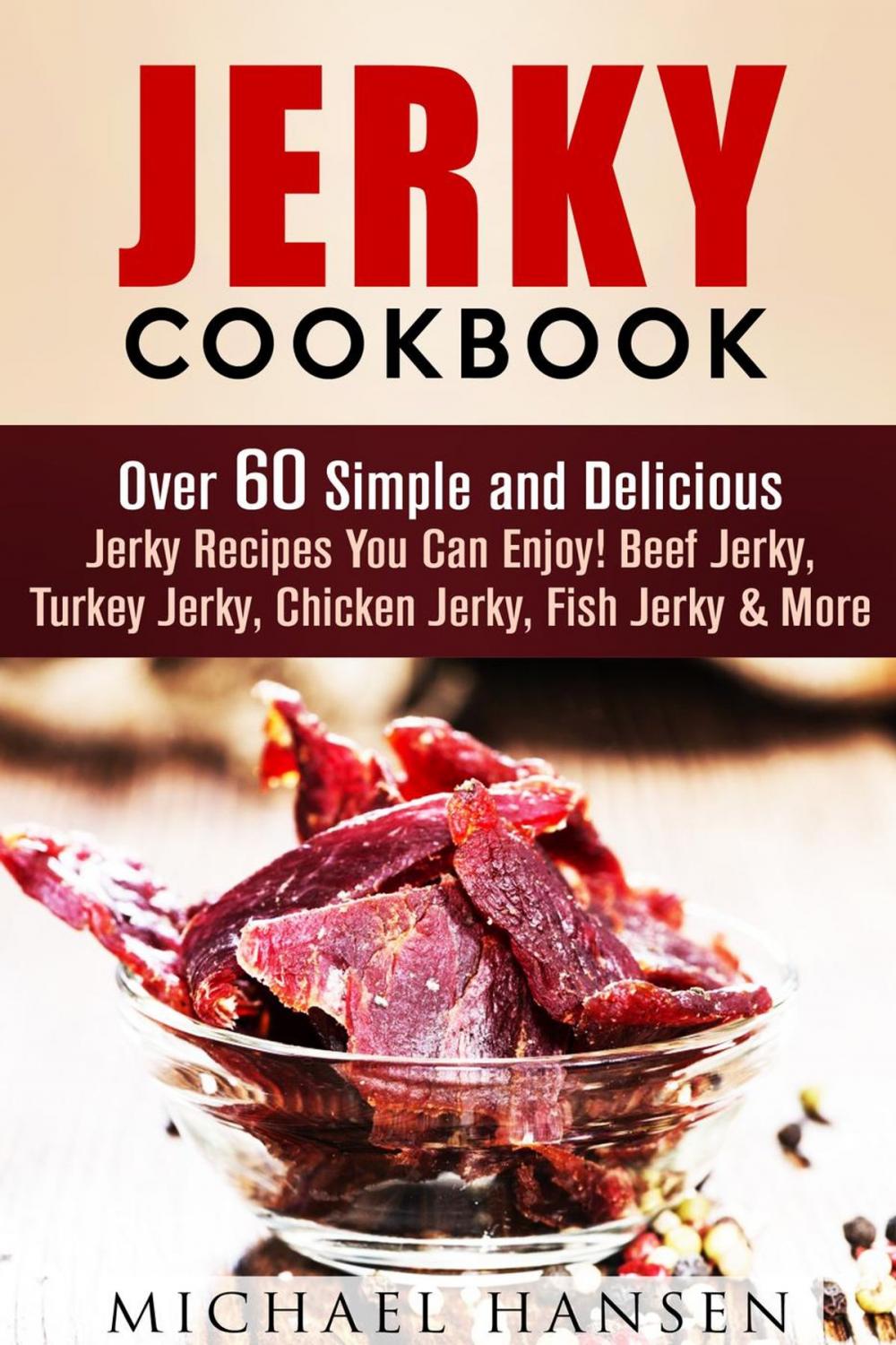 Big bigCover of Jerky Cookbook: Over 60 Simple and Delicious Jerky Recipes You Can Enjoy! Beef Jerky, Turkey Jerky, Chicken Jerky, Fish Jerky & More