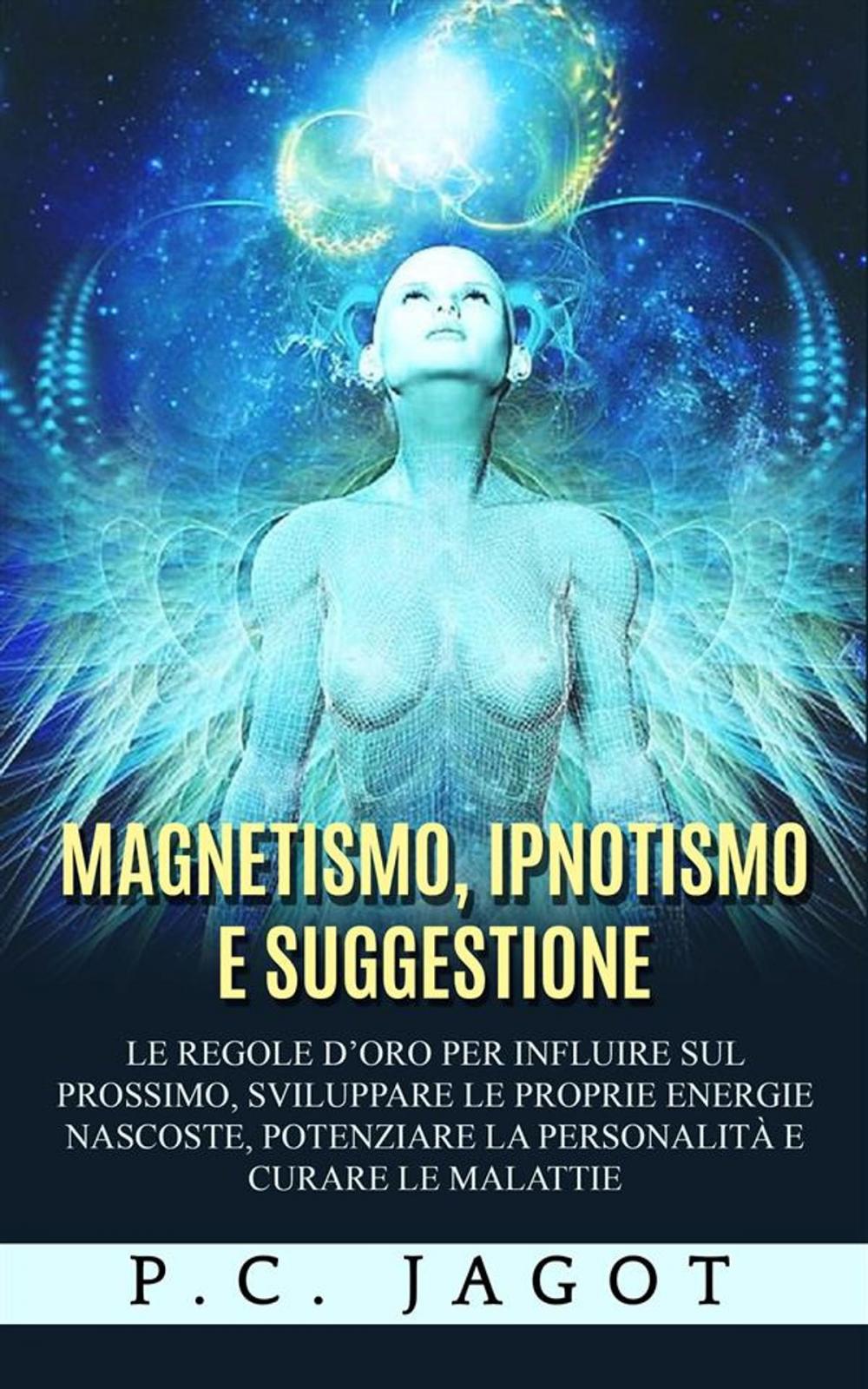 Big bigCover of Magnetismo, Ipnotismo e Suggestione - Le regole d’oro per influire sul prossimo, sviluppare le proprie energie nascoste, potenziare la personalità e curare le malattie