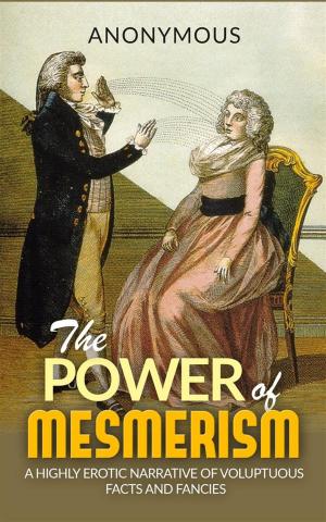 Cover of the book The Power of Mesmerism - A Highly Erotic Narrative of Voluptuous Facts and Fancies by Anonymous