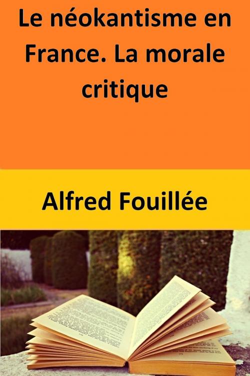 Cover of the book Le néokantisme en France. La morale critique by Alfred Fouillée, Alfred Fouillée