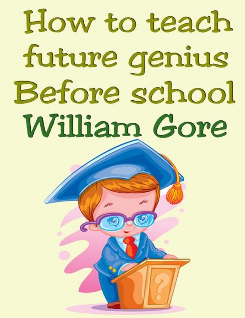 Cover of the book How to Teach Future Genius. Before School. by William Gore, Lulu.com