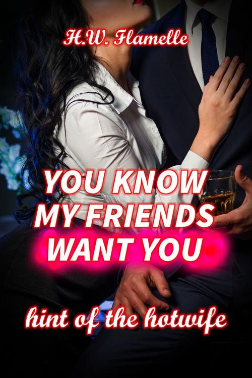 Cover of the book You Know my Friends Want You: Hint of the Hotwife by H.W. Flamelle, Eros Shrugged Publishing