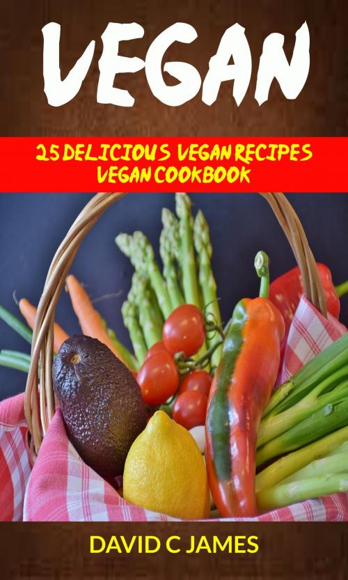 Cover of the book Vegan: 25 Delicious Vegan Recipes Vegan Cookbook by David C James, Darren Hill