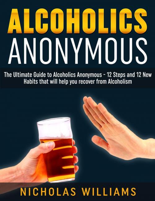 Cover of the book Alcoholics Anonymous: The Alcoholics Anonymous Guide: 12 Steps and 12 New Habits & Tips that will help you recover from Alcoholism by Nick WIlliams, Amazing Publisher