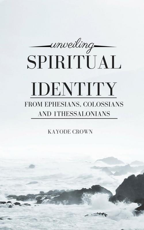 Cover of the book Unveiling Spiritual Identity From Ephesians, Colossians, 1Thessalonians by Kayode Crown, Kayode Crown