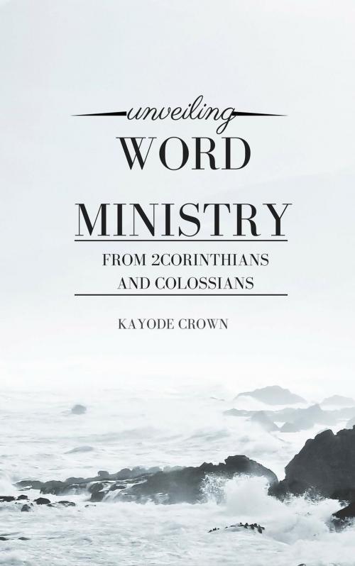 Cover of the book Unveiling Word Ministry From 2Corinthians and Colossians by Kayode Crown, Kayode Crown