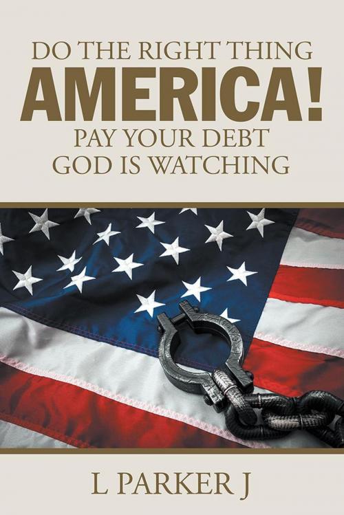 Cover of the book Do the Right Thing America! Pay Your Debt God Is Watching! by L Parker J, AuthorHouse