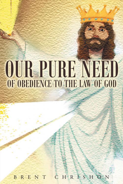 Cover of the book Our Pure Need of Obedience To The Law Of God by Brent Chishon, Christian Faith Publishing