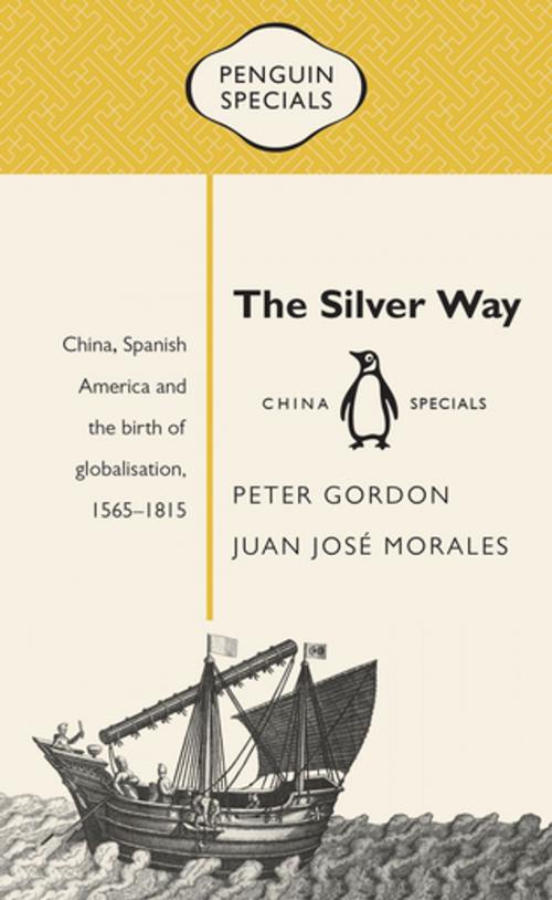 Cover of the book The Silver Way: China, Spanish America and the birth of globalisation 1565-1815: Penguin Specials by Peter Gordon, Juan Jose Morales, Penguin Random House Australia