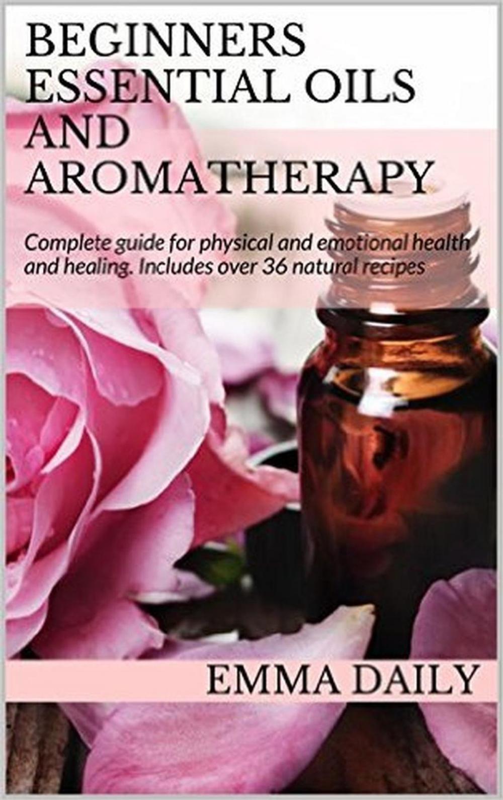 Big bigCover of Beginners Essential Oils and Aromatherapy. Complete guide for physical and emotional health and healing. Includes over 36 natural recipes