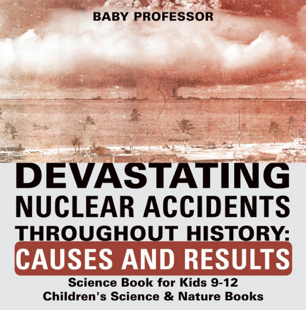 Big bigCover of Devastating Nuclear Accidents throughout History: Causes and Results - Science Book for Kids 9-12 | Children's Science & Nature Books